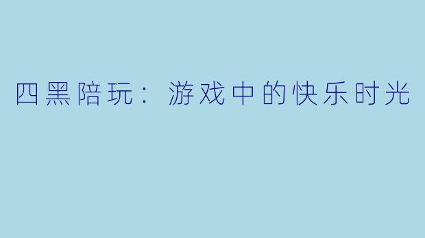 四黑陪玩：游戏中的快乐时光