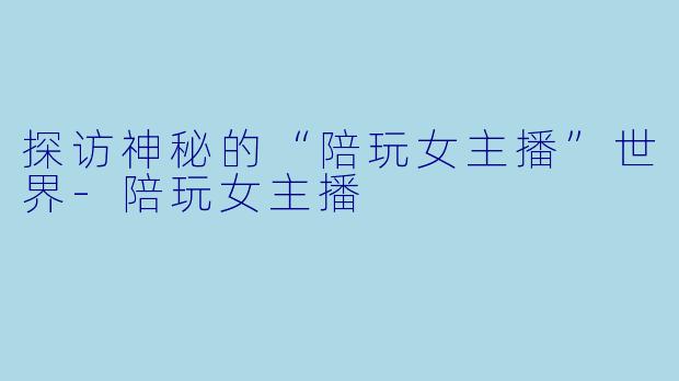 探访神秘的“陪玩女主播”世界