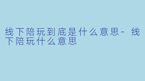 线下陪玩到底是什么意思-线下陪玩什么意思