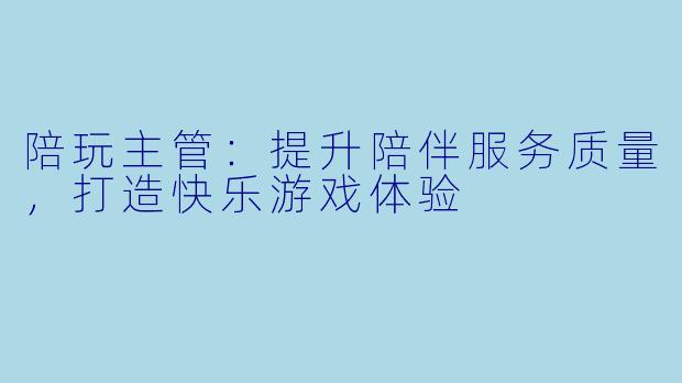 陪玩主管：提升陪伴服务质量，打造快乐游戏体验