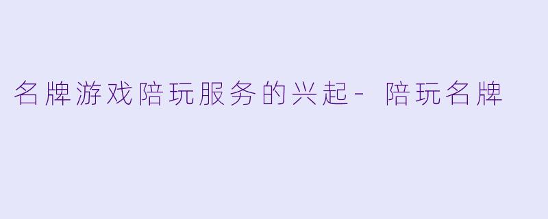 名牌游戏陪玩服务的兴起-陪玩名牌