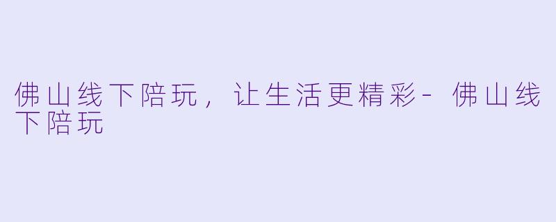 佛山线下陪玩，让生活更精彩-佛山线下陪玩