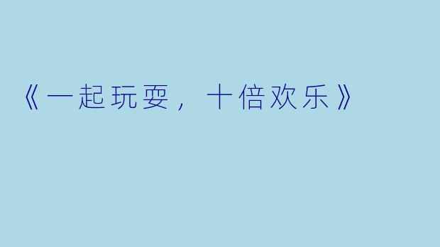 《一起玩耍，十倍欢乐》