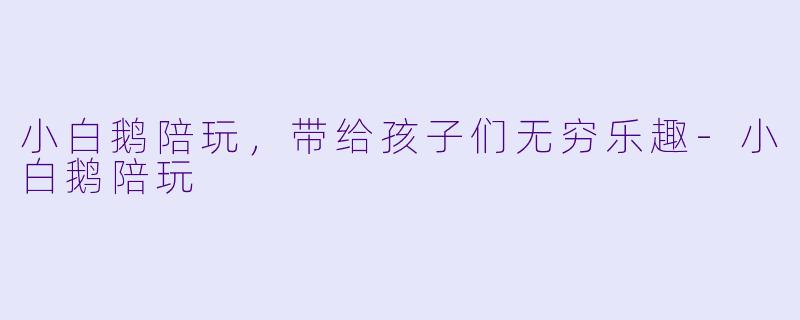 小白鹅陪玩，带给孩子们无穷乐趣-小白鹅陪玩