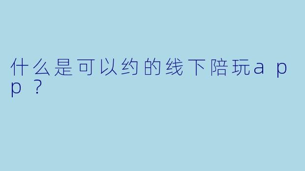 什么是可以约的线下陪玩app？