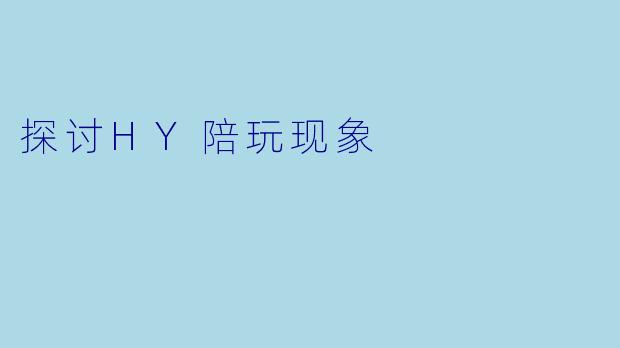 探讨HY陪玩现象