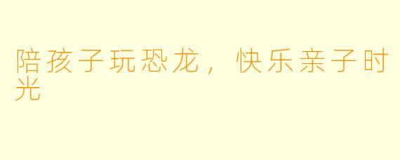 陪孩子玩恐龙，快乐亲子时光