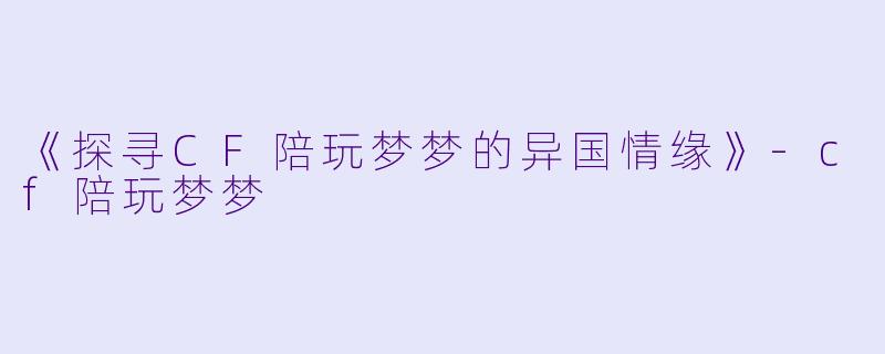 《探寻CF陪玩梦梦的异国情缘》-cf陪玩梦梦