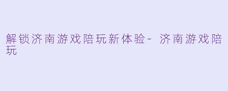 解锁济南游戏陪玩新体验-济南游戏陪玩