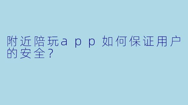 附近陪玩app如何保证用户的安全？