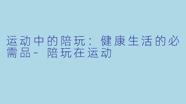 运动中的陪玩：健康生活的必需品-陪玩在运动