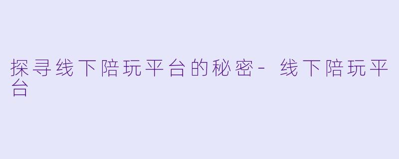 探寻线下陪玩平台的秘密-线下陪玩平台
