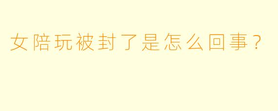 女陪玩被封了是怎么回事？