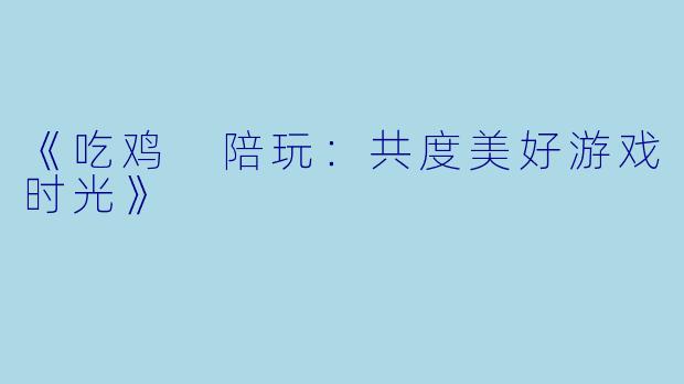 《吃鸡 陪玩：共度美好游戏时光》