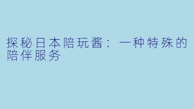 探秘日本陪玩酱：一种特殊的陪伴服务