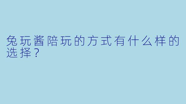兔玩酱陪玩的方式有什么样的选择？