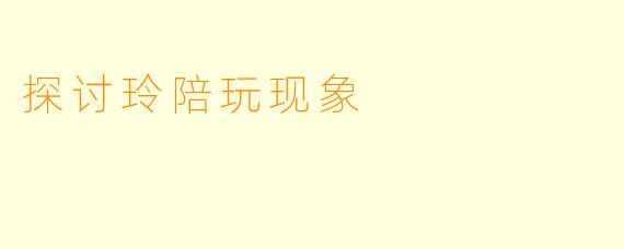 探讨玲陪玩现象