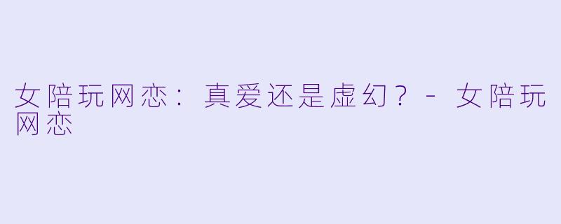 女陪玩网恋:真爱还是虚幻?