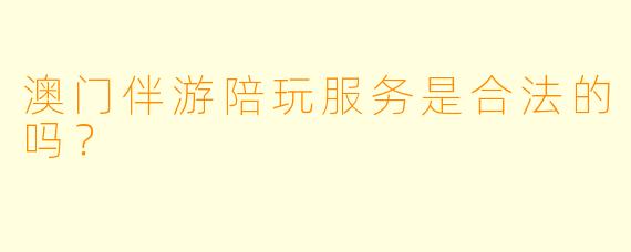 澳门伴游陪玩服务是合法的吗？