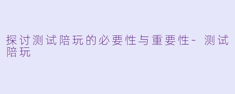 探讨测试陪玩的必要性与重要性-测试陪玩