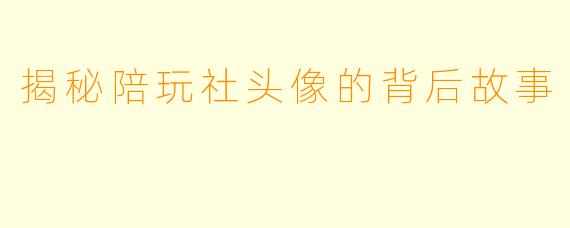 揭秘陪玩社头像的背后故事