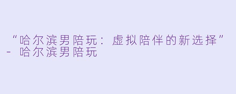 “哈尔滨男陪玩：虚拟陪伴的新选择”-哈尔滨男陪玩