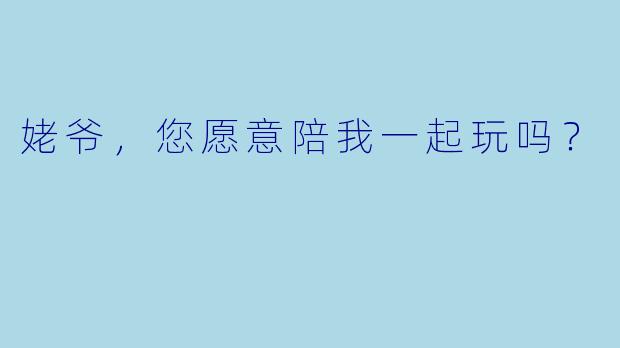 姥爷，您愿意陪我一起玩吗？
