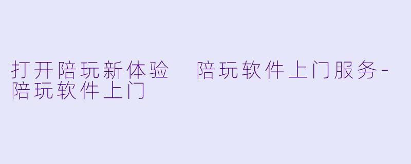 打开陪玩新体验 陪玩软件上门服务-陪玩软件上门