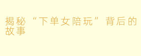 揭秘“下单女陪玩”背后的故事