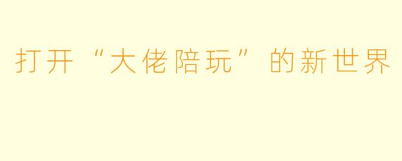 打开“大佬陪玩”的新世界