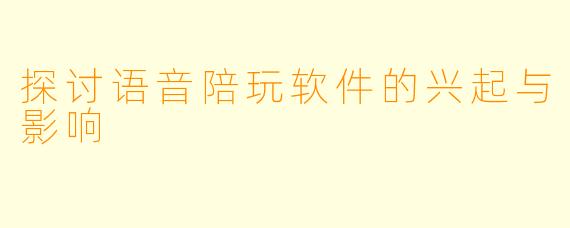 探讨语音陪玩软件的兴起与影响