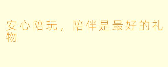 安心陪玩,陪伴是最好的礼物