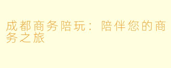 成都商务陪玩:陪伴您的商务之旅