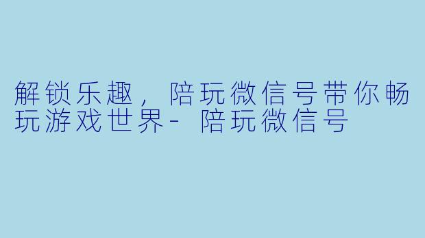 解锁乐趣，陪玩微信号带你畅玩游戏世界-陪玩微信号