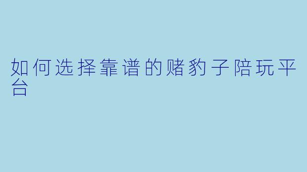 如何选择靠谱的赌豹子陪玩平台