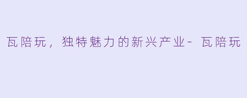 瓦陪玩，独特魅力的新兴产业-瓦陪玩