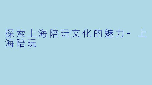 探索上海陪玩文化的魅力-上海陪玩