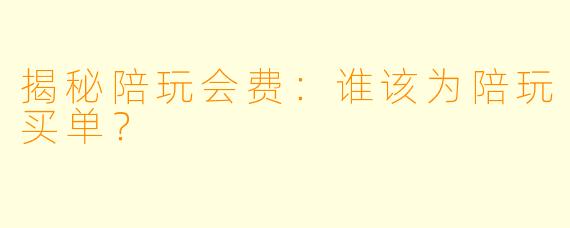 揭秘陪玩会费：谁该为陪玩买单？