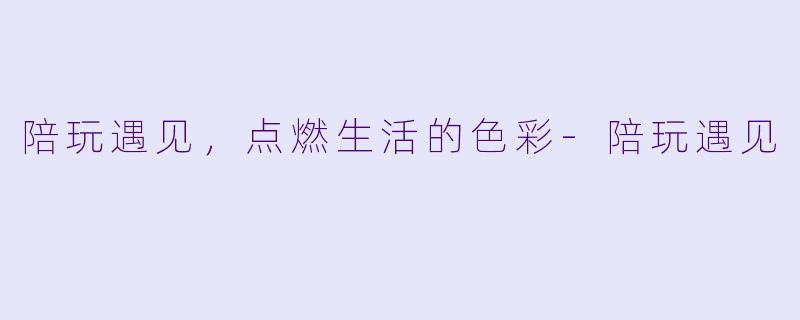 陪玩遇见，点燃生活的色彩-陪玩遇见