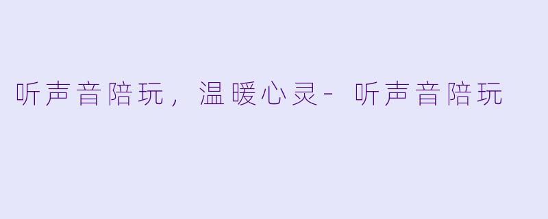 听声音陪玩，温暖心灵-听声音陪玩