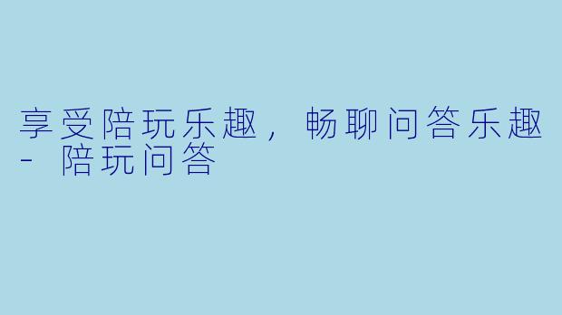 享受陪玩乐趣，畅聊问答乐趣