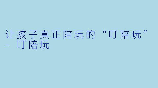 让孩子真正陪玩的“叮陪玩”-叮陪玩