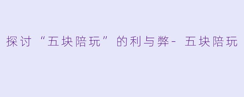 探讨“五块陪玩”的利与弊-五块陪玩