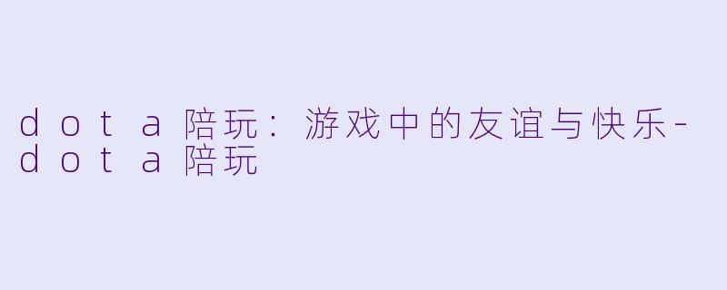 dota陪玩：游戏中的友谊与快乐-dota陪玩