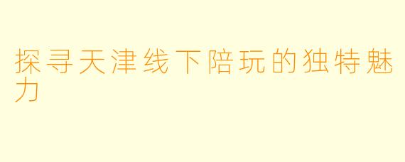 探寻天津线下陪玩的独特魅力