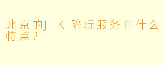 北京的JK陪玩服务有什么特点?