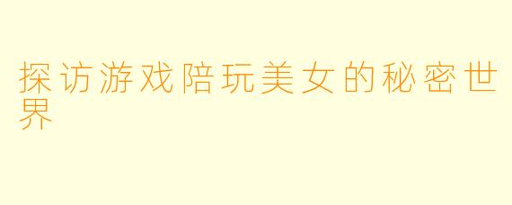 探访游戏陪玩美女的秘密世界
