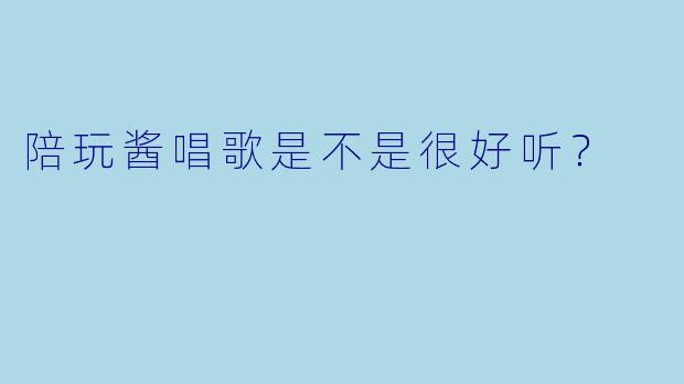 陪玩酱唱歌是不是很好听？