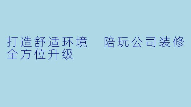 打造舒适环境 陪玩公司装修全方位升级