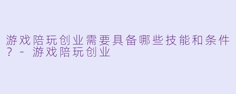 游戏陪玩创业需要具备哪些技能和条件？